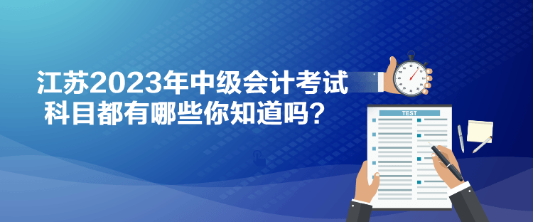 江蘇2023年中級會計考試科目都有哪些你知道嗎？