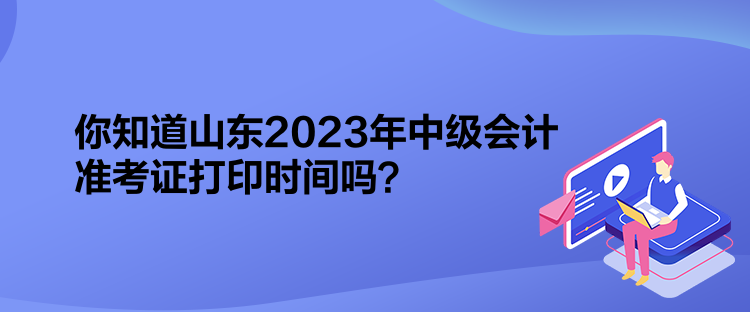 你知道山東2023年中級(jí)會(huì)計(jì)準(zhǔn)考證打印時(shí)間嗎？