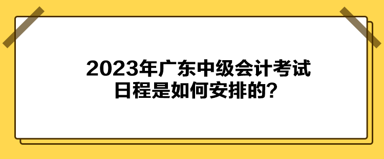 2023年廣東中級會計考試日程是如何安排的？