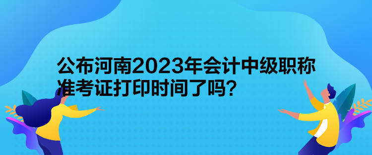 公布河南2023年會(huì)計(jì)中級(jí)職稱準(zhǔn)考證打印時(shí)間了嗎？