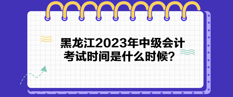 黑龍江2023年中級會計考試時間是什么時候？