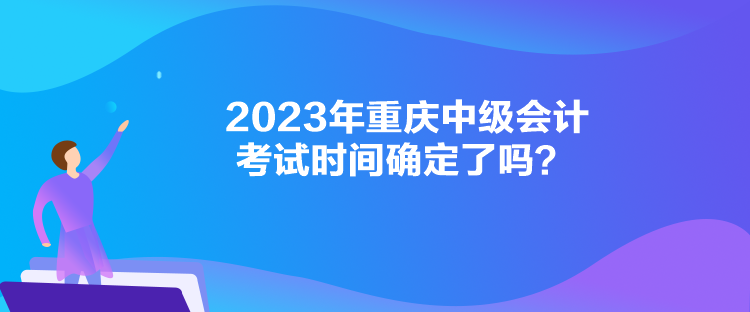 2023年重慶中級(jí)會(huì)計(jì)考試時(shí)間確定了嗎？