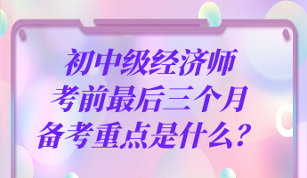 初中級經(jīng)濟師考前最后三個月 備考重點是什么？