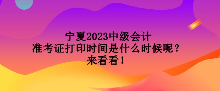 寧夏2023中級(jí)會(huì)計(jì)準(zhǔn)考證打印時(shí)間是什么時(shí)候呢？來看看！