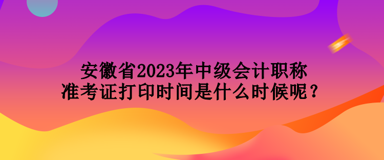 安徽省2023年中級會計職稱準考證打印時間是什么時候呢？