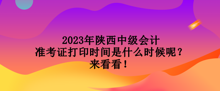 2023年陜西中級(jí)會(huì)計(jì)準(zhǔn)考證打印時(shí)間是什么時(shí)候呢？來看看！