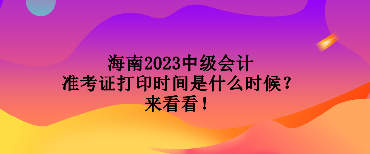 海南2023中級會計準(zhǔn)考證打印時間是什么時候？來看看！