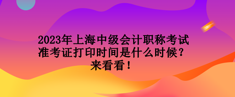 2023年上海中級會計職稱考試準(zhǔn)考證打印時間是什么時候？來看看！