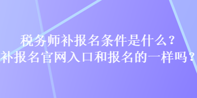 稅務(wù)師補報名條件是什么？補報名官網(wǎng)入口和報名的一樣嗎？