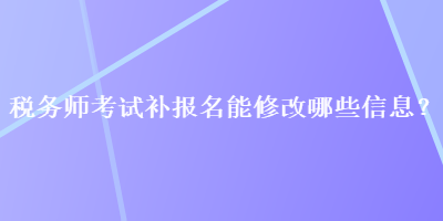 稅務師考試補報名能修改哪些信息？