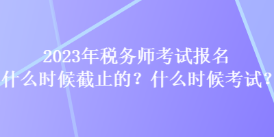 2023年稅務師考試報名什么時候截止的？什么時候考試？