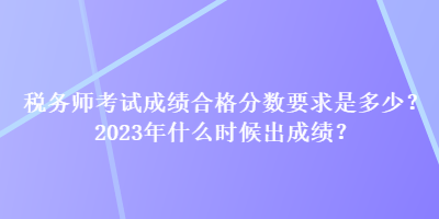 稅務(wù)師考試成績合格分?jǐn)?shù)要求是多少？2023年什么時候出成績？