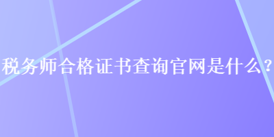 稅務(wù)師合格證書(shū)查詢官網(wǎng)是什么？