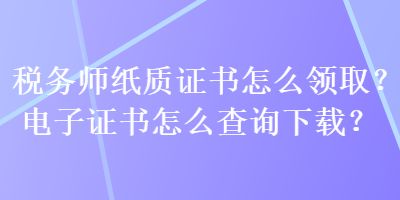 稅務(wù)師紙質(zhì)證書怎么領(lǐng)取？電子證書怎么查詢下載？