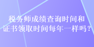 稅務(wù)師成績查詢時間和證書領(lǐng)取時間每年一樣嗎？