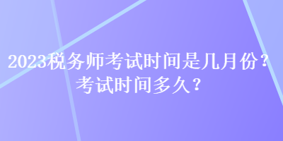 2023稅務(wù)師考試時(shí)間是幾月份？考試時(shí)間多久？