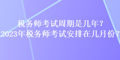 稅務(wù)師考試周期是幾年？2023年稅務(wù)師考試安排在幾月份？