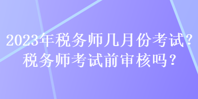 2023年稅務師幾月份考試？稅務師考試前審核嗎？