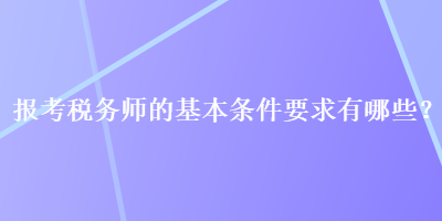 報考稅務(wù)師的基本條件要求有哪些？