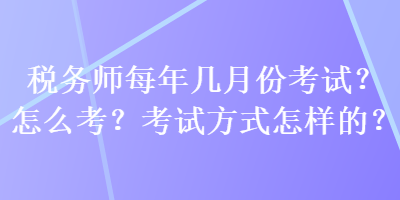 稅務(wù)師每年幾月份考試？怎么考？考試方式怎樣的？