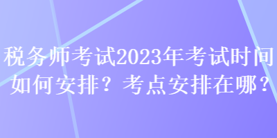 稅務(wù)師考試2023年考試時(shí)間如何安排？考點(diǎn)安排在哪？