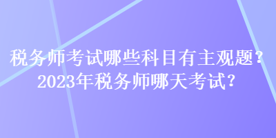 稅務師考試哪些科目有主觀題？2023年稅務師哪天考試？