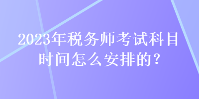 2023年稅務(wù)師考試科目時(shí)間怎么安排的？