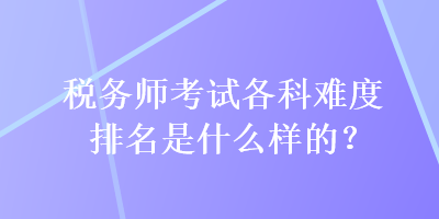 稅務(wù)師考試各科難度排名是什么樣的？