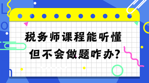 稅務(wù)師課程能聽懂但不會(huì)做題怎么辦