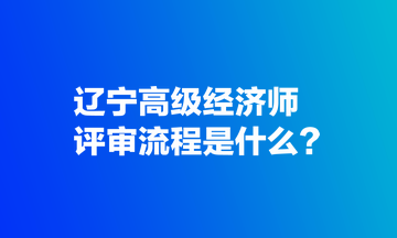 遼寧高級經(jīng)濟(jì)師評審流程是什么？