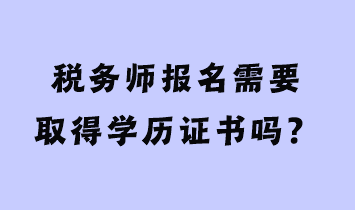 稅務(wù)師報(bào)名需要取得學(xué)歷證書嗎？