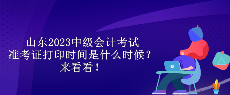 山東2023中級會計考試準(zhǔn)考證打印時間是什么時候？來看看！