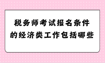 稅務(wù)師考試報名條件的經(jīng)濟類工作包括哪些？