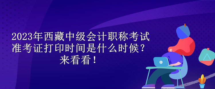 2023年西藏中級會計(jì)職稱考試準(zhǔn)考證打印時(shí)間是什么時(shí)候？來看看！