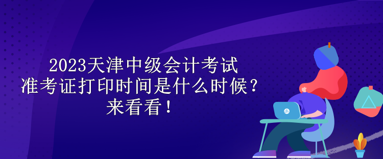 2023天津中級會計考試準考證打印時間是什么時候？來看看！