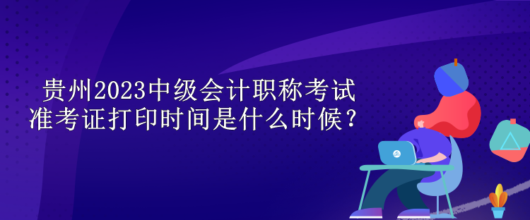 貴州2023中級(jí)會(huì)計(jì)職稱考試準(zhǔn)考證打印時(shí)間是什么時(shí)候？