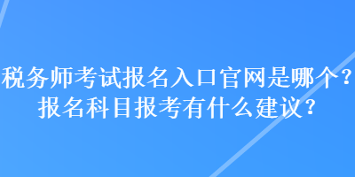 稅務(wù)師考試報名入口官網(wǎng)是哪個？報名科目報考有什么建議？