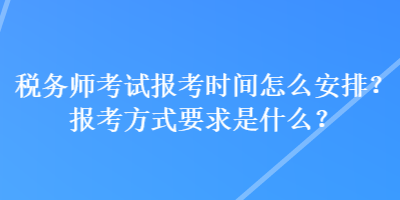 稅務(wù)師考試報考時間怎么安排？報考方式要求是什么？