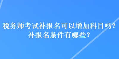 稅務(wù)師考試補報名可以增加科目嗎？補報名條件有哪些？