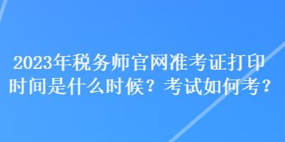 2023年稅務(wù)師官網(wǎng)準(zhǔn)考證打印時(shí)間是什么時(shí)候？考試如何考？