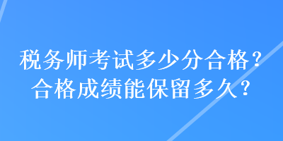 稅務(wù)師考試多少分合格？合格成績能保留多久？