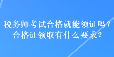 稅務(wù)師考試合格就能領(lǐng)證嗎？合格證領(lǐng)取有什么要求？