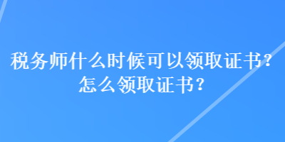 稅務師什么時候可以領(lǐng)取證書？怎么領(lǐng)取證書？