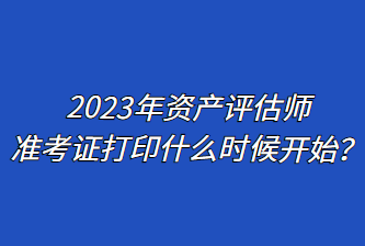 2023年資產(chǎn)評估師準(zhǔn)考證打印什么時候開始？