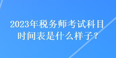 2023年稅務(wù)師考試科目時(shí)間表是什么樣子？