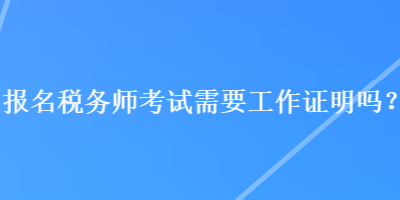 報(bào)名稅務(wù)師考試需要工作證明嗎？