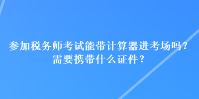 參加稅務(wù)師考試能帶計算器進考場嗎？需要攜帶什么證件？