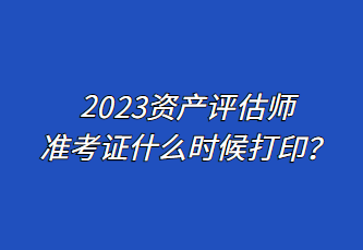 2023資產(chǎn)評(píng)估師準(zhǔn)考證什么時(shí)候打印？