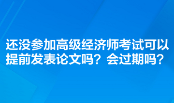 還沒參加高級經(jīng)濟(jì)師考試可以提前發(fā)表論文嗎？會過期嗎？