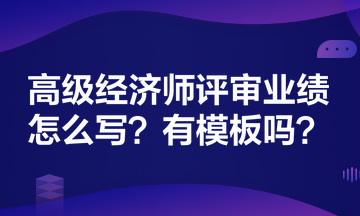 高級經(jīng)濟(jì)師評審業(yè)績怎么寫？有模板嗎？